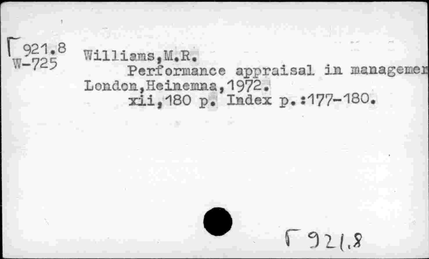 ﻿r921.8 w-725
Williams,M,R.
Performance appraisal in mai L ondon, He inemna ,1972.
Index p.:177-18O
xii,180 p
r 91(.S